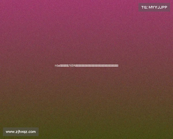 nba赛事在线直播,NBA激情赛事直播一键直达高清现场实时见证精彩对决震撼来袭篮球盛宴